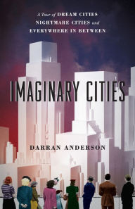 Title: Imaginary Cities: A Tour of Dream Cities, Nightmare Cities, and Everywhere in Between, Author: Darran Anderson