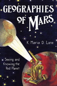 Title: Geographies of Mars: Seeing and Knowing the Red Planet, Author: K. Maria D. Lane