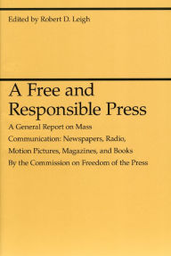 Title: A Free and Responsible Press: A General Report on Mass Communication: Newspapers, Radio, Motion Pictures, Magazines, and Books / Edition 1, Author: Robert D. Leigh