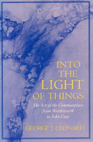 Title: Into the Light of Things: The Art of the Commonplace from Wordsworth to John Cage / Edition 1, Author: George J. Leonard