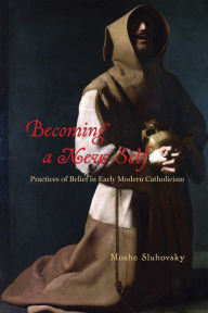 Title: Becoming a New Self: Practices of Belief in Early Modern Catholicism, Author: Moshe Sluhovsky