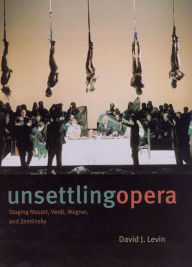 Title: Unsettling Opera: Staging Mozart, Verdi, Wagner, and Zemlinsky, Author: David J. Levin