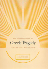 Title: The Theatricality of Greek Tragedy: Playing Space and Chorus, Author: Graham Ley