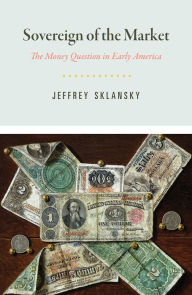 Title: Sovereign of the Market: The Money Question in Early America, Author: Jeffrey Sklansky