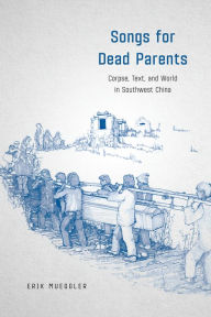 Title: Songs for Dead Parents: Corpse, Text, and World in Southwest China, Author: Erik Mueggler