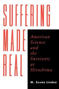 Title: Suffering Made Real: American Science and the Survivors at Hiroshima / Edition 1, Author: M. Susan Lindee