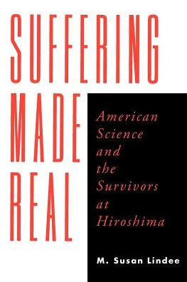 Suffering Made Real: American Science and the Survivors at Hiroshima / Edition 1