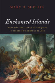 Title: Enchanted Islands: Picturing the Allure of Conquest in Eighteenth-Century France, Author: Mary D. Sheriff