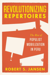 Title: Revolutionizing Repertoires: The Rise of Populist Mobilization in Peru, Author: Robert S. Jansen