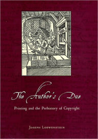 Title: The Author's Due: Printing and the Prehistory of Copyright, Author: Joseph Loewenstein