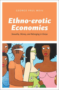 Title: Ethno-erotic Economies: Sexuality, Money, and Belonging in Kenya, Author: George Paul Meiu