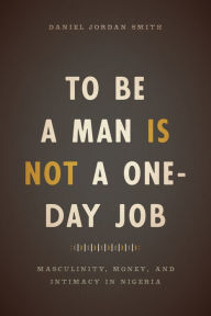 Title: To Be a Man Is Not a One-Day Job: Masculinity, Money, and Intimacy in Nigeria, Author: Daniel Jordan Smith