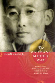 Title: The Madman's Middle Way: Reflections on Reality of the Tibetan Monk Gendun Chopel, Author: Donald S. Lopez Jr.