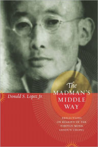 Title: The Madman's Middle Way: Reflections on Reality of the Tibetan Monk Gendun Chopel, Author: Donald S. Lopez Jr.