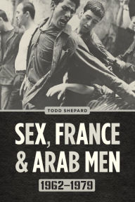 Title: Sex, France, and Arab Men, 1962-1979, Author: Todd Shepard