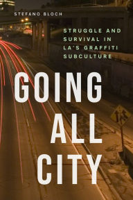 Title: Going All City: Struggle and Survival in LA's Graffiti Subculture, Author: Stefano Bloch