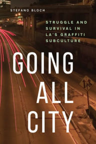 Title: Going All City: Struggle and Survival in LA's Graffiti Subculture, Author: Stefano Bloch