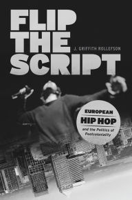 Title: Flip the Script: European Hip Hop and the Politics of Postcoloniality, Author: J. Griffith Rollefson