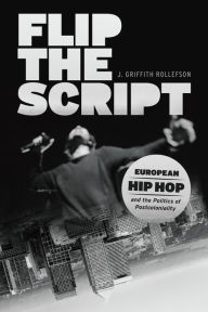 Title: Flip the Script: European Hip Hop and the Politics of Postcoloniality, Author: J. Griffith Rollefson