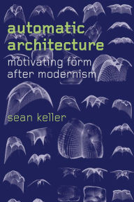 Title: Automatic Architecture: Motivating Form after Modernism, Author: Sean Keller