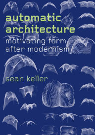 Title: Automatic Architecture: Motivating Form after Modernism, Author: Sean Keller