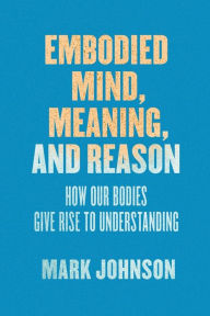 Title: Embodied Mind, Meaning, and Reason: How Our Bodies Give Rise to Understanding, Author: Mark Johnson