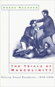 Title: The Trials of Masculinity: Policing Sexual Boundaries, 1870-1930, Author: Angus McLaren