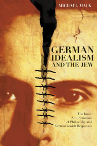 Title: German Idealism and the Jew: The Inner Anti-Semitism of Philosophy and German Jewish Responses, Author: Michael Mack