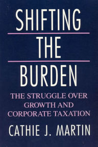 Title: Shifting the Burden: The Struggle over Growth and Corporate Taxation / Edition 1, Author: Cathie J. Martin