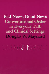 Title: Bad News, Good News: Conversational Order in Everyday Talk and Clinical Settings / Edition 2, Author: Douglas W. Maynard