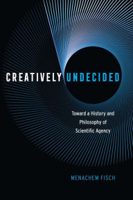 Title: Creatively Undecided: Toward a History and Philosophy of Scientific Agency, Author: Menachem Fisch
