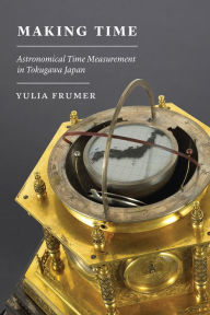 Title: Making Time: Astronomical Time Measurement in Tokugawa Japan, Author: Yulia Frumer