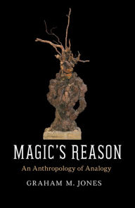 Title: Magic's Reason: An Anthropology of Analogy, Author: Graham M. Jones