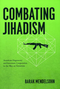 Title: Combating Jihadism: American Hegemony and Interstate Cooperation in the War on Terrorism, Author: Barak Mendelsohn
