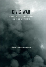 Title: Civic War and the Corruption of the Citizen, Author: Peter Alexander Meyers