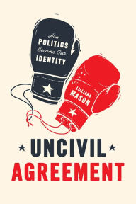 Title: Uncivil Agreement: How Politics Became Our Identity, Author: Lilliana Mason