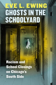 Title: Ghosts in the Schoolyard: Racism and School Closings on Chicago's South Side, Author: Eve L. Ewing