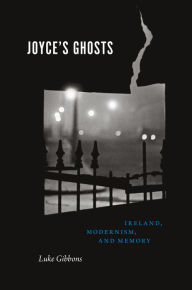 Title: Joyce's Ghosts: Ireland, Modernism, and Memory, Author: Luke Gibbons