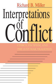 Title: Interpretations of Conflict: Ethics, Pacifism, and the Just-War Tradition, Author: Richard B. Miller