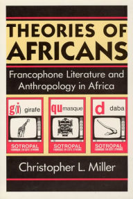 Title: Theories of Africans: Francophone Literature and Anthropology in Africa, Author: Christopher L. Miller