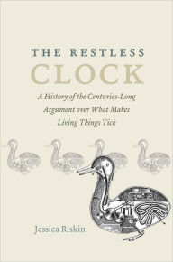 Title: The Restless Clock: A History of the Centuries-Long Argument over What Makes Living Things Tick, Author: Jessica Riskin