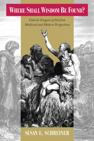 Title: Where Shall Wisdom Be Found?: Calvin's Exegesis of Job from Medieval and Modern Perspectives, Author: Susan E. Schreiner