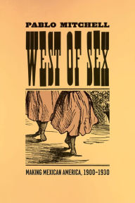 Title: West of Sex: Making Mexican America, 1900-1930, Author: Pablo Mitchell