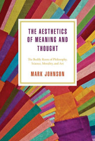 Title: The Aesthetics of Meaning and Thought: The Bodily Roots of Philosophy, Science, Morality, and Art, Author: Mark Johnson