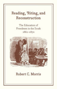 Title: Reading, 'Riting, and Reconstruction: The Education of Freedmen in the South, 1861-1870, Author: Robert C. Morris