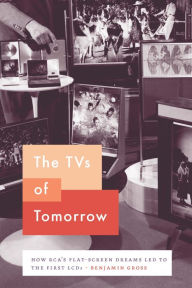 Title: The TVs of Tomorrow: How RCA's Flat-Screen Dreams Led to the First LCDs, Author: Benjamin Gross