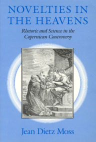 Title: Novelties in the Heavens: Rhetoric and Science in the Copernican Controversy, Author: Jean Dietz Moss