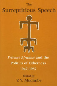 Title: The Surreptitious Speech: Presence Africaine and the Politics of Otherness 1947-1987, Author: V. Y. Mudimbe
