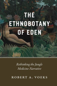 Title: The Ethnobotany of Eden: Rethinking the Jungle Medicine Narrative, Author: Robert A. Voeks