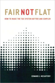 Title: Fair Not Flat: How to Make the Tax System Better and Simpler, Author: Edward J. McCaffery